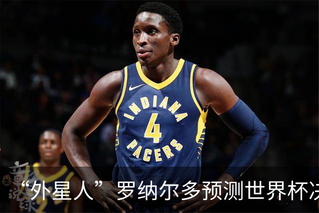 “外星人”罗纳尔多预测世界杯决赛结果：西班牙队将轻松取胜夺冠