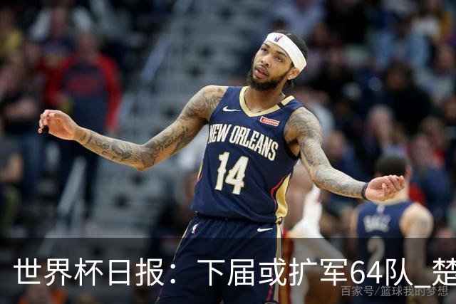 世界杯日报：下届或扩军64队 楚阿梅尼复出战西班牙