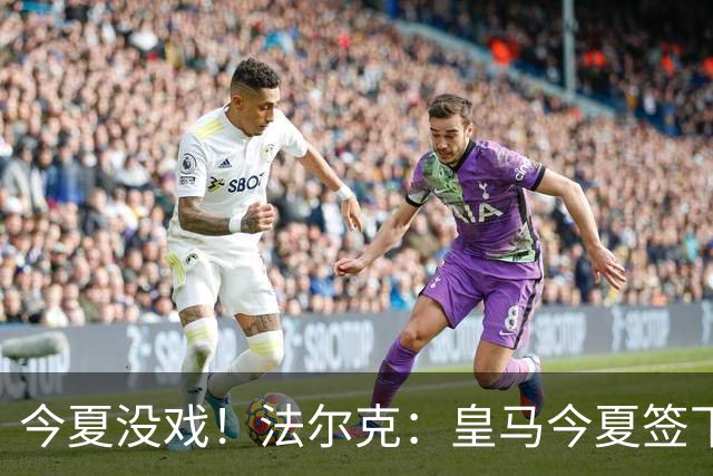 今夏没戏！法尔克：皇马今夏签下奥利塞的几率和签下哈兰德一样小