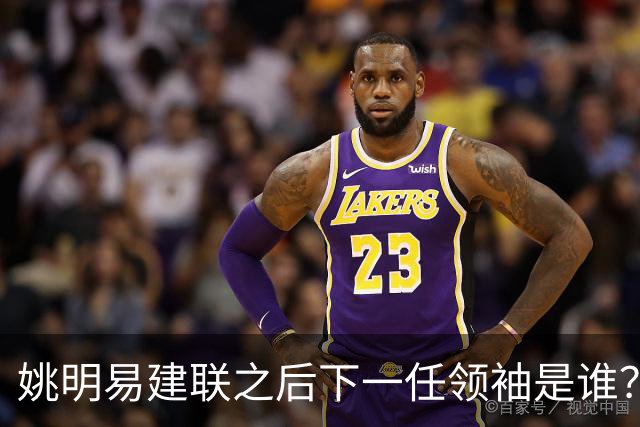 姚明易建联之后下一任领袖是谁？杨瀚森已在NBA，郇斯楠张博源紧追不舍