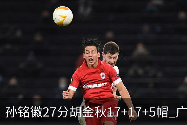 孙铭徽27分胡金秋17+17+5帽 广厦险胜广东