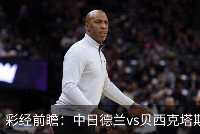彩经前瞻：中日德兰vs贝西克塔斯，客队把握晋级主动权