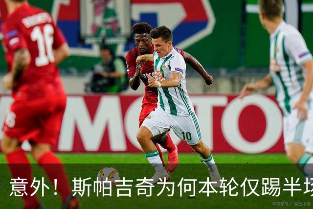 意外！斯帕吉奇为何本轮仅踢半场就被换下，本人赛后亲自说出原因