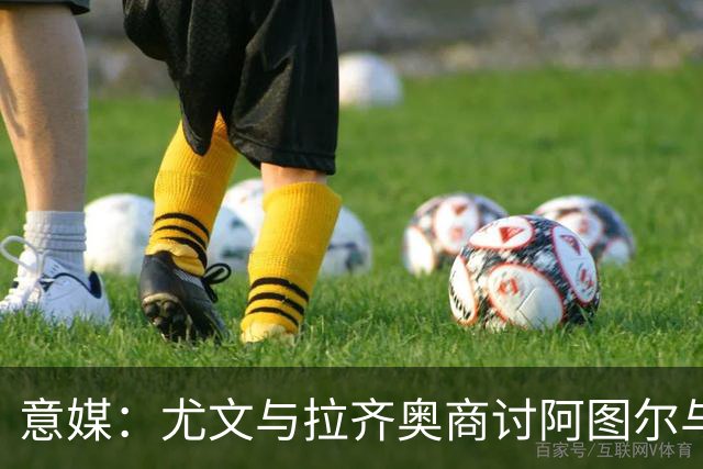 意媒：尤文与拉齐奥商讨阿图尔与阿尔贝托互换