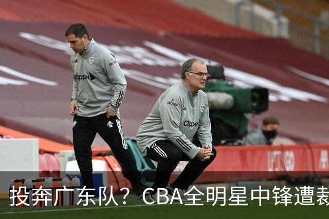 投奔广东队？CBA全明星中锋遭裁员，朱芳雨有望底薪捡漏！