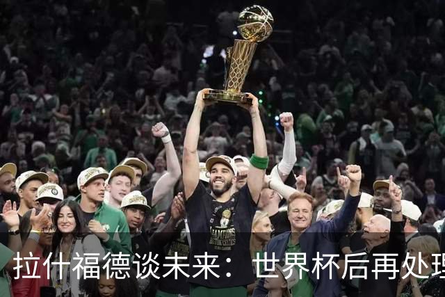 拉什福德谈未来：世界杯后再处理，全身心投入当下，没精力想别的