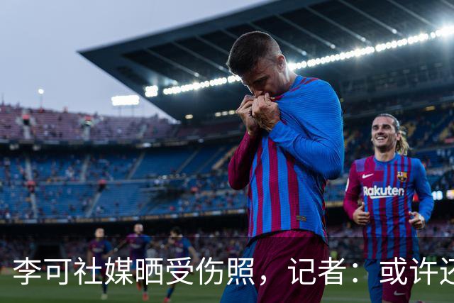 李可社媒晒受伤照，记者：或许还需等待一些时间才能迎来复出