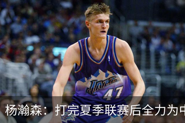 杨瀚森：打完夏季联赛后全力为中国男篮争光