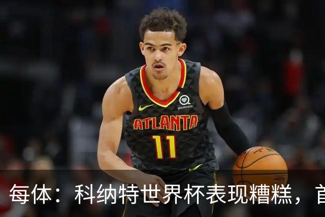 每体：科纳特世界杯表现糟糕，首次首发半场被换