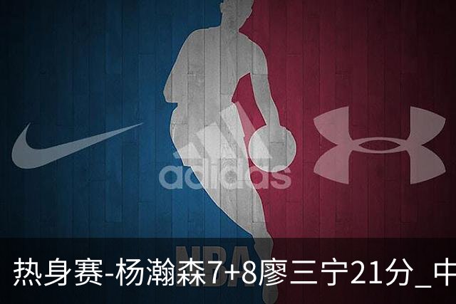热身赛-杨瀚森7+8廖三宁21分 中国男篮力擒荷兰