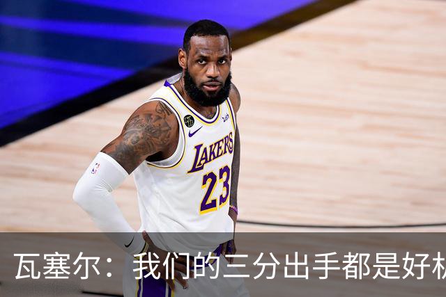 瓦塞尔：我们的三分出手都是好机会只是没进 相信下一场会好得多
