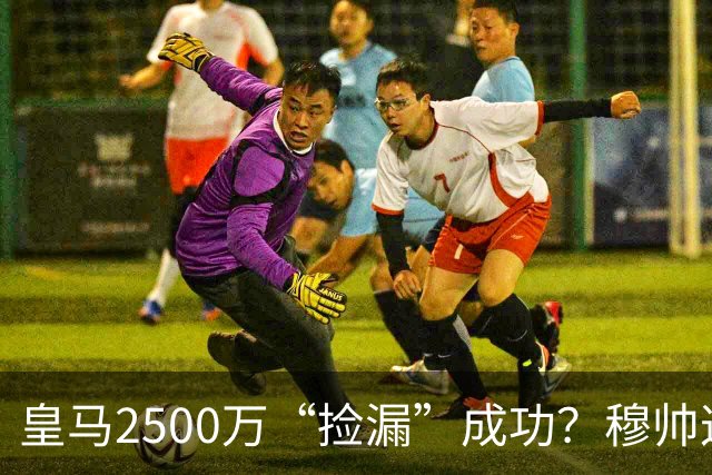 皇马2500万“捡漏”成功？穆帅这手B计划，早有预谋皇马又出手了