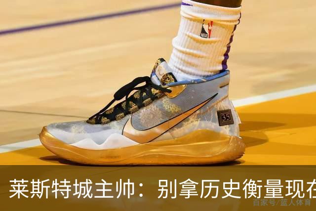 莱斯特城主帅：别拿历史衡量现在，我们要走自己的路