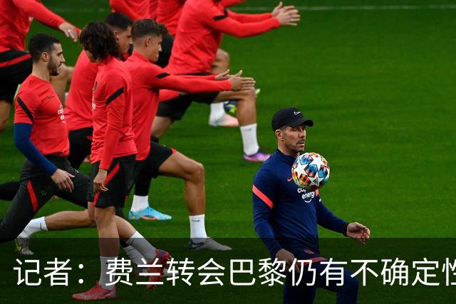 记者：费兰转会巴黎仍有不确定性，各方现在都会重新评估