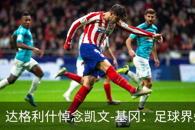 达格利什悼念凯文-基冈：足球界失去了一位真正的伟人
