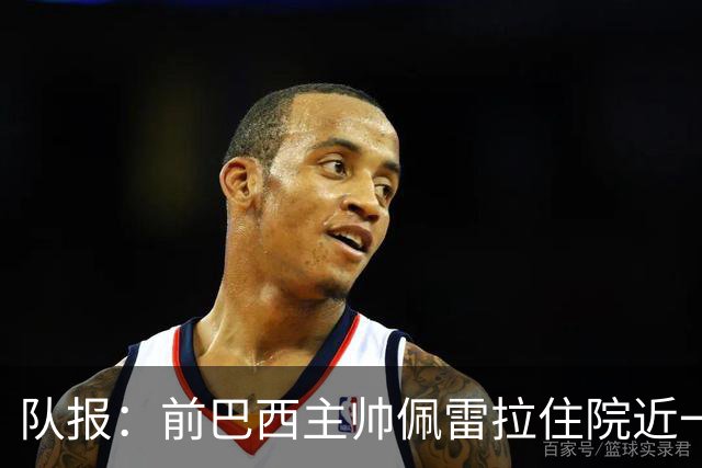 队报：前巴西主帅佩雷拉住院近一月后离开重症监护室