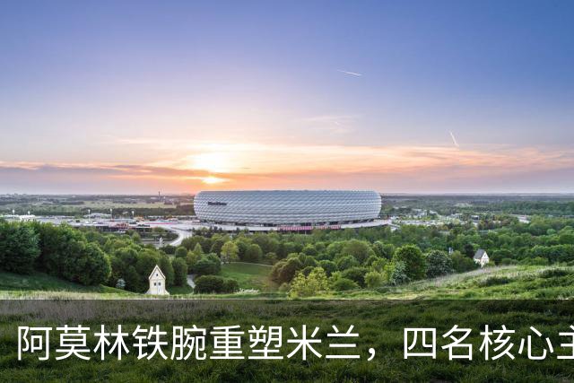 阿莫林铁腕重塑米兰，四名核心主力恐被边缘化，加比亚再遭弃用