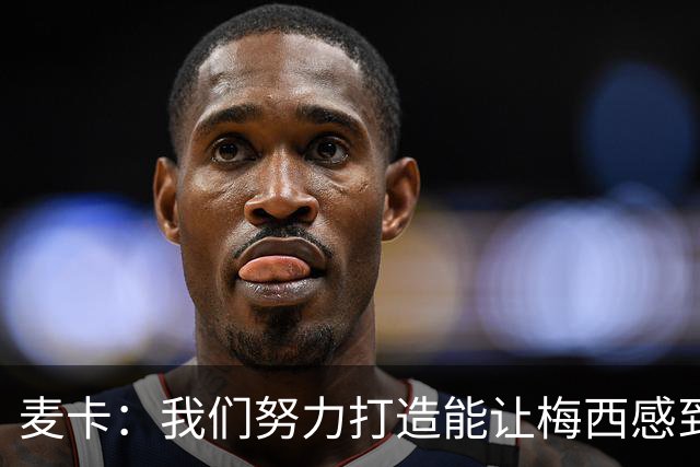 麦卡：我们努力打造能让梅西感到舒适的团队 想要梅西去享受比赛