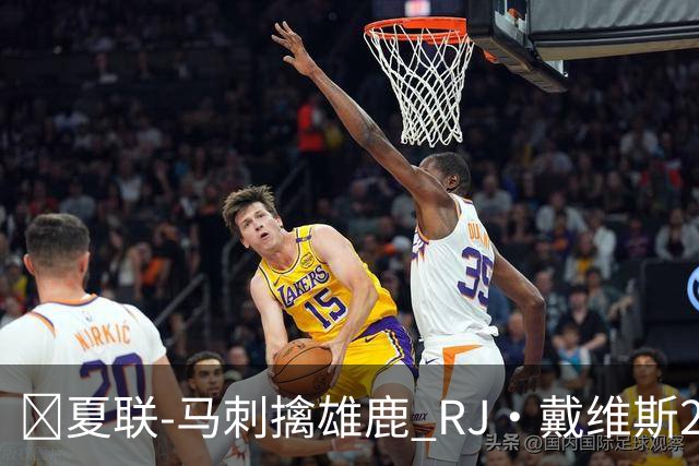 🏀夏联-马刺擒雄鹿 RJ·戴维斯20分 李贤重12分3板 伯里斯26分