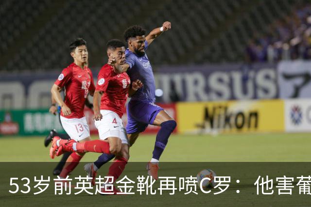 53岁前英超金靴再喷C罗：他害葡萄牙队世界杯出局 队友敢怒不敢言