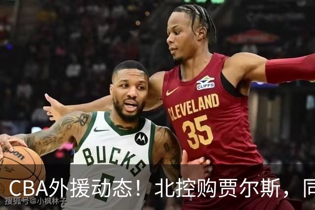 CBA外援动态！北控购贾尔斯，同曦签双能卫小外，北京有意桑普森